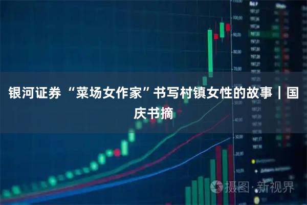 银河证券 “菜场女作家”书写村镇女性的故事｜国庆书摘