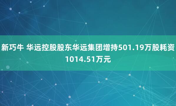 新巧牛 华远控股股东华远集团增持501.19万股耗资1014.51万元