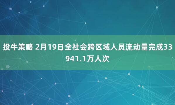 投牛策略 2月19日全社会跨区域人员流动量完成33941.1万人次