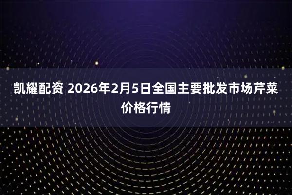 凯耀配资 2026年2月5日全国主要批发市场芹菜价格行情