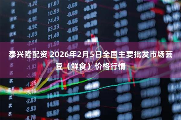 泰兴隆配资 2026年2月5日全国主要批发市场芸豆（鲜食）价格行情