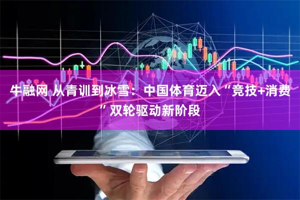 牛融网 从青训到冰雪:中国体育迈入“竞技+消费”双轮驱动新阶段