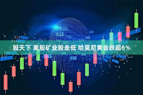 股天下 美股矿业股走低 哈莫尼黄金跌超6%