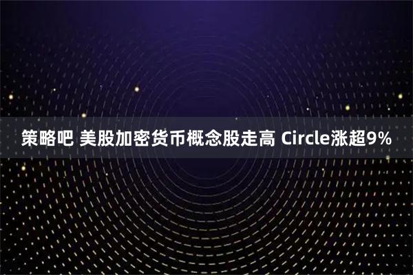 策略吧 美股加密货币概念股走高 Circle涨超9%