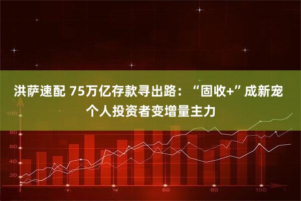 洪萨速配 75万亿存款寻出路：“固收+”成新宠 个人投资者变增量主力