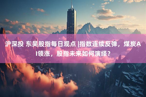 沪深投 东吴股指每日观点 |指数连续反弹，煤炭AI领涨，股指未来如何演绎？