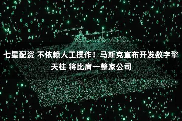 七星配资 不依赖人工操作！马斯克宣布开发数字擎天柱 将比肩一整家公司
