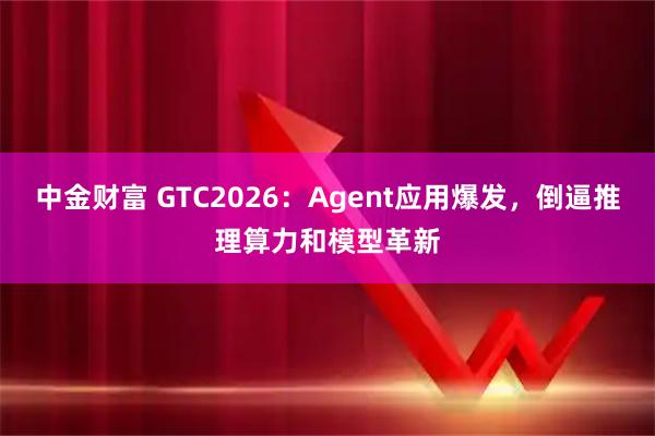 中金财富 GTC2026：Agent应用爆发，倒逼推理算力和模型革新