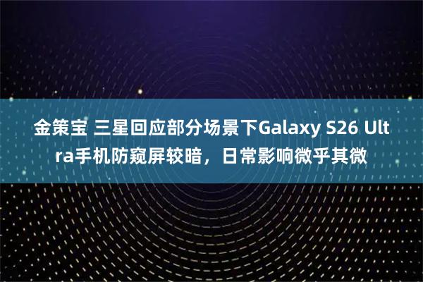 金策宝 三星回应部分场景下Galaxy S26 Ultra手机防窥屏较暗，日常影响微乎其微