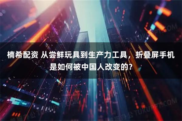楠希配资 从尝鲜玩具到生产力工具，折叠屏手机是如何被中国人改变的？