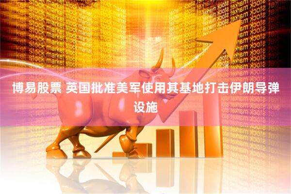博易股票 英国批准美军使用其基地打击伊朗导弹设施