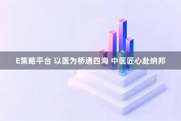 E策略平台 以医为桥通四海 中医匠心赴纳邦