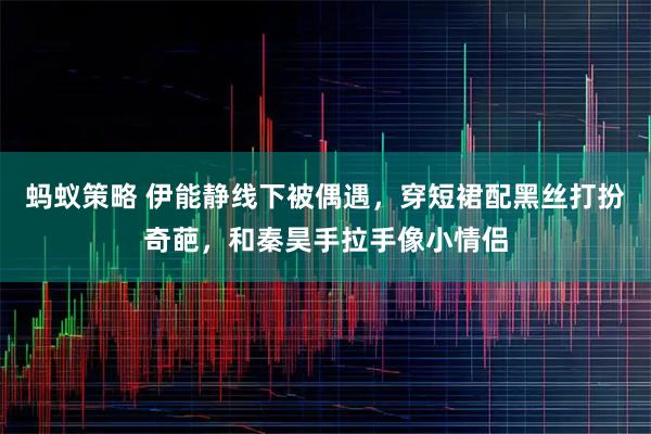 蚂蚁策略 伊能静线下被偶遇，穿短裙配黑丝打扮奇葩，和秦昊手拉手像小情侣