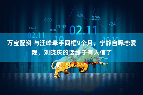 万宝配资 与汪峰牵手同框9个月，宁静自曝恋爱观，刘晓庆的话终于有人信了