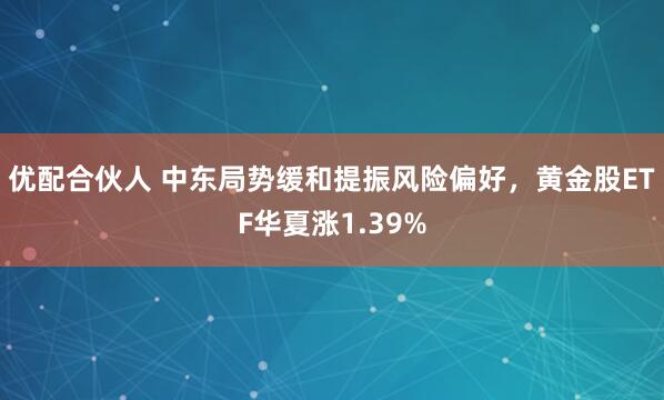 优配合伙人 中东局势缓和提振风险偏好，黄金股ETF华夏涨1.39%