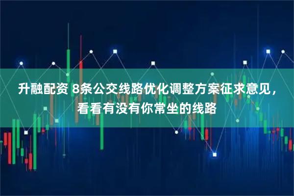 升融配资 8条公交线路优化调整方案征求意见，看看有没有你常坐的线路