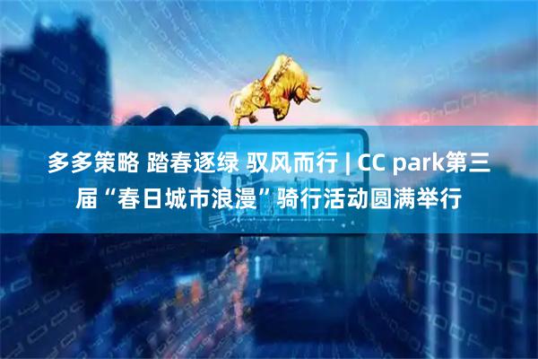 多多策略 踏春逐绿 驭风而行 | CC park第三届“春日城市浪漫”骑行活动圆满举行