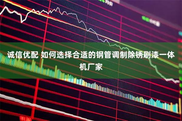 诚信优配 如何选择合适的钢管调制除锈刷漆一体机厂家