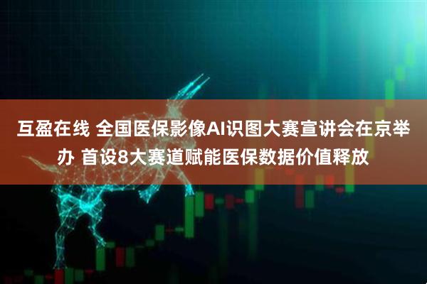 互盈在线 全国医保影像AI识图大赛宣讲会在京举办 首设8大赛道赋能医保数据价值释放