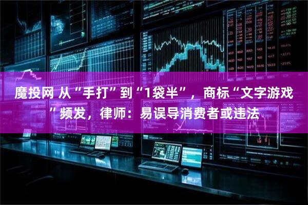 魔投网 从“手打”到“1袋半”，商标“文字游戏”频发，律师：易误导消费者或违法