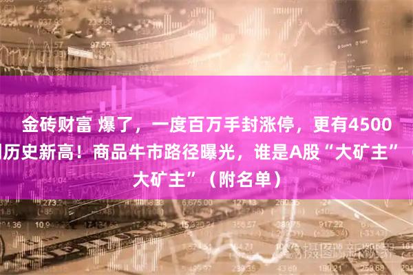 金砖财富 爆了,一度百万手封涨停,更有4500亿龙头创历史新高!商品牛市路径曝光,谁是A股“大矿主”(附名单)