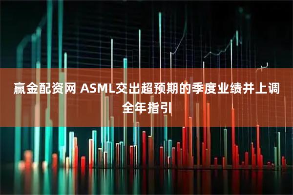 赢金配资网 ASML交出超预期的季度业绩并上调全年指引