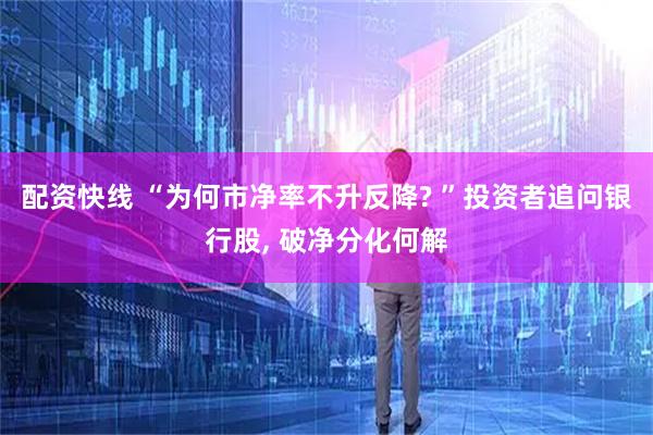 配资快线 “为何市净率不升反降? ”投资者追问银行股, 破净分化何解
