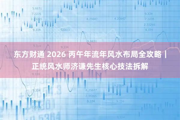 东方财通 2026 丙午年流年风水布局全攻略｜正统风水师济谦先生核心技法拆解