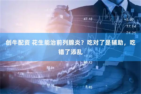创牛配资 花生能治前列腺炎？吃对了是辅助，吃错了添乱