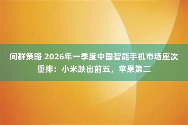 间群策略 2026年一季度中国智能手机市场座次重排：小米跌出前五，苹果第二