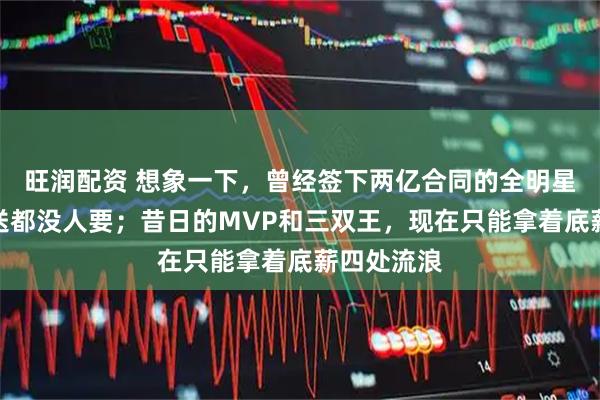 旺润配资 想象一下，曾经签下两亿合同的全明星，现在白送都没人要；昔日的MVP和三双王，现在只能拿着底薪四处流浪