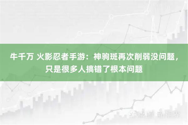 牛千万 火影忍者手游：神驹斑再次削弱没问题，只是很多人搞错了根本问题