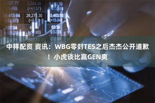 中祥配资 资讯：WBG零封TES之后杰杰公开道歉！小虎谈比赢GEN爽