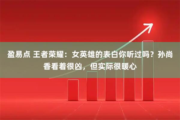 盈易点 王者荣耀：女英雄的表白你听过吗？孙尚香看着很凶，但实际很暖心