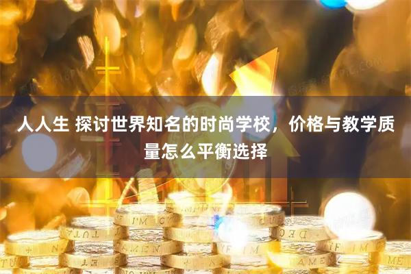 人人生 探讨世界知名的时尚学校，价格与教学质量怎么平衡选择