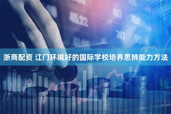 浙商配资 江门环境好的国际学校培养思辨能力方法