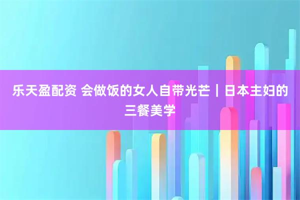 乐天盈配资 会做饭的女人自带光芒｜日本主妇的三餐美学