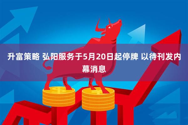 升富策略 弘阳服务于5月20日起停牌 以待刊发内幕消息