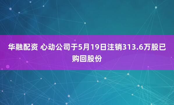 华融配资 心动公司于5月19日注销313.6万股已购回股份