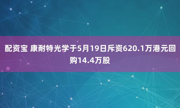 配资宝 康耐特光学于5月19日斥资620.1万港元回购14.4万股