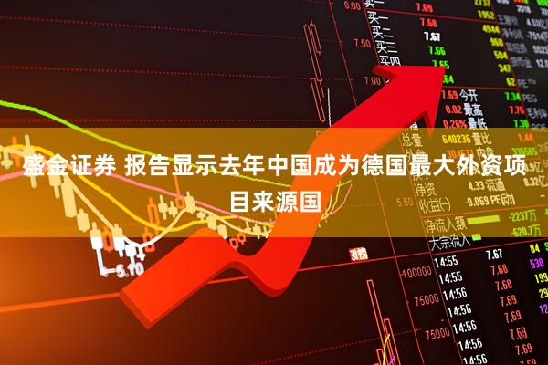 盛金证券 报告显示去年中国成为德国最大外资项目来源国
