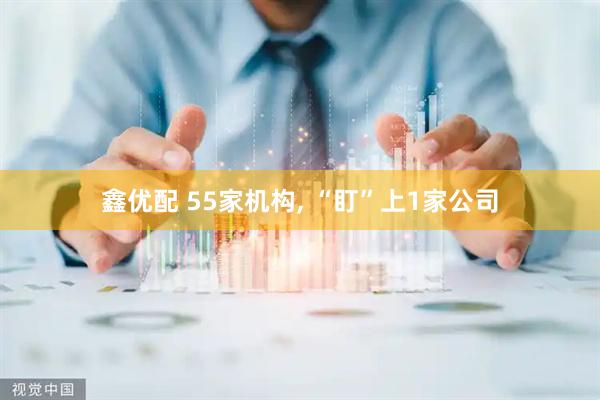 鑫优配 55家机构, “盯”上1家公司