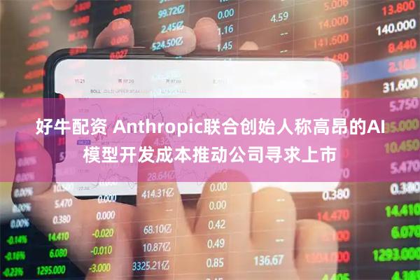 好牛配资 Anthropic联合创始人称高昂的AI模型开发成本推动公司寻求上市
