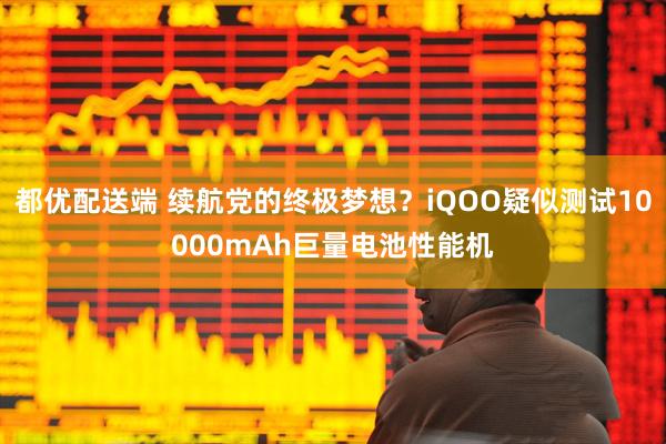 都优配送端 续航党的终极梦想？iQOO疑似测试10000mAh巨量电池性能机