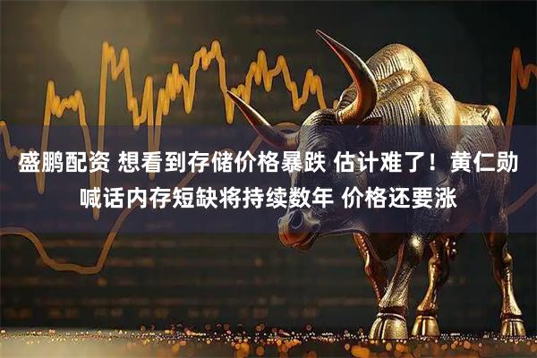 盛鹏配资 想看到存储价格暴跌 估计难了！黄仁勋喊话内存短缺将持续数年 价格还要涨