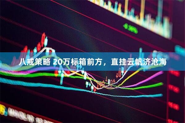 八戒策略 20万标箱前方，直挂云帆济沧海