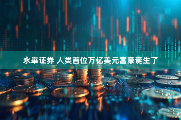 永崋证券 人类首位万亿美元富豪诞生了