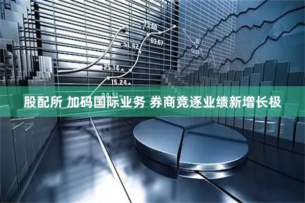 股配所 加码国际业务 券商竞逐业绩新增长极