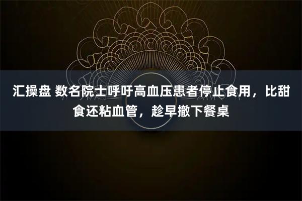 汇操盘 数名院士呼吁高血压患者停止食用，比甜食还粘血管，趁早撤下餐桌