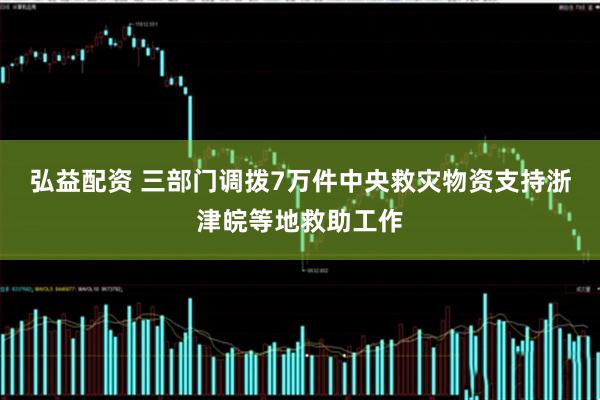弘益配资 三部门调拨7万件中央救灾物资支持浙津皖等地救助工作